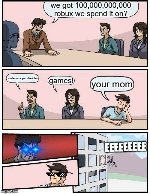 Boardroom Meeting Suggestion Meme | we got 100,000,000,000 robux we spend it on? cuztermize you charicters; games! your mom; EEEEEEEEE | image tagged in memes,boardroom meeting suggestion | made w/ Imgflip meme maker