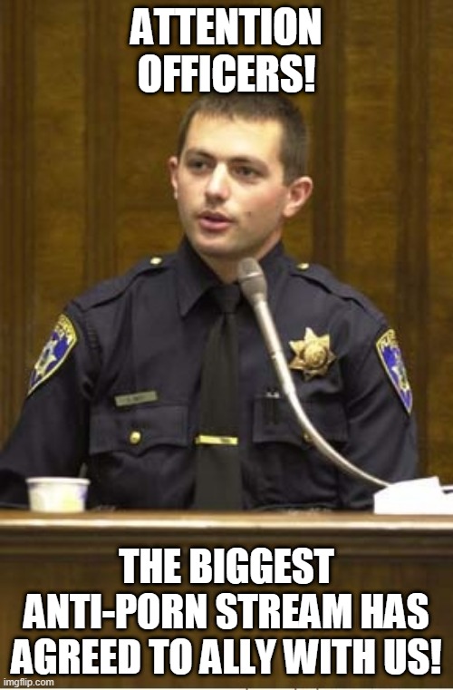 Police Officer Testifying | ATTENTION OFFICERS! THE BIGGEST ANTI-PORN STREAM HAS AGREED TO ALLY WITH US! | image tagged in memes,police officer testifying | made w/ Imgflip meme maker