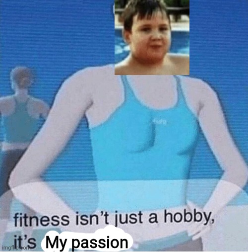 Hahahahhaha | My passion | image tagged in fitness isn't just a hobby it's a lifestyle | made w/ Imgflip meme maker