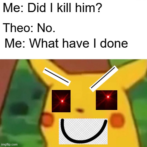 Surprised Pikachu Meme | Me: Did I kill him? Theo: No. Me: What have I done | image tagged in memes,surprised pikachu | made w/ Imgflip meme maker