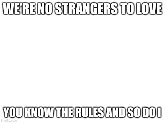Blank White Template | WE’RE NO STRANGERS TO LOVE; YOU KNOW THE RULES AND SO DO I | image tagged in blank white template | made w/ Imgflip meme maker