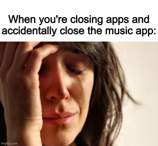 sadness | When you're closing apps and accidentally close the music app: | image tagged in blank white template,memes,first world problems | made w/ Imgflip meme maker