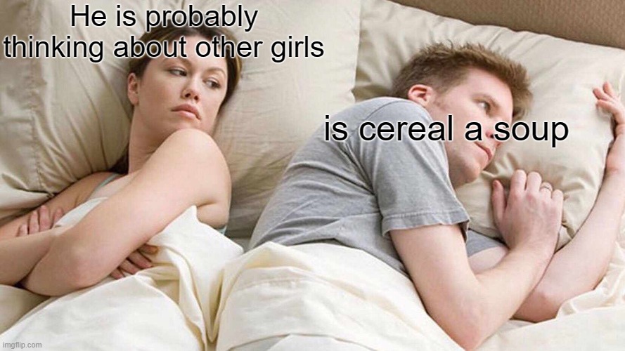 Is cereal a soup??? | He is probably thinking about other girls; is cereal a soup | image tagged in memes,i bet he's thinking about other women | made w/ Imgflip meme maker