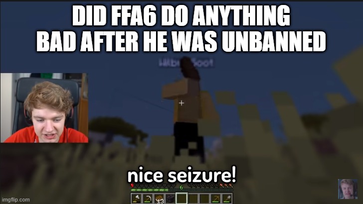 just checking | DID FFA6 DO ANYTHING BAD AFTER HE WAS UNBANNED | image tagged in nice seizure | made w/ Imgflip meme maker