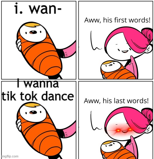 Aww, His Last Words | i. wan-; I wanna tik tok dance | image tagged in aww his last words | made w/ Imgflip meme maker