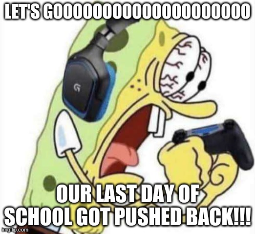 YEEEEEEEEEEEEEEEEEESSSSSSSSSSSSSSSS | LET'S GOOOOOOOOOOOOOOOOOOOO; OUR LAST DAY OF SCHOOL GOT PUSHED BACK!!! | image tagged in spongebob let's gooo | made w/ Imgflip meme maker
