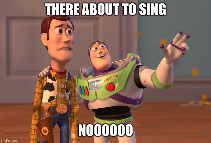 X, X Everywhere Meme | THERE ABOUT TO SING; NOOOOOO | image tagged in memes,x x everywhere | made w/ Imgflip meme maker