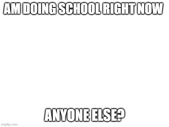 Blank White Template | AM DOING SCHOOL RIGHT NOW; ANYONE ELSE? | image tagged in blank white template | made w/ Imgflip meme maker