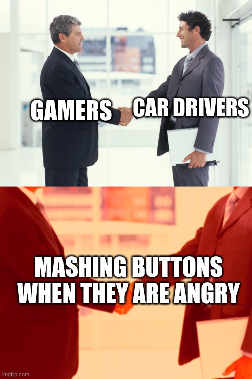 mEMe | GAMERS; CAR DRIVERS; MASHING BUTTONS WHEN THEY ARE ANGRY | image tagged in guys shaking hands meme | made w/ Imgflip meme maker