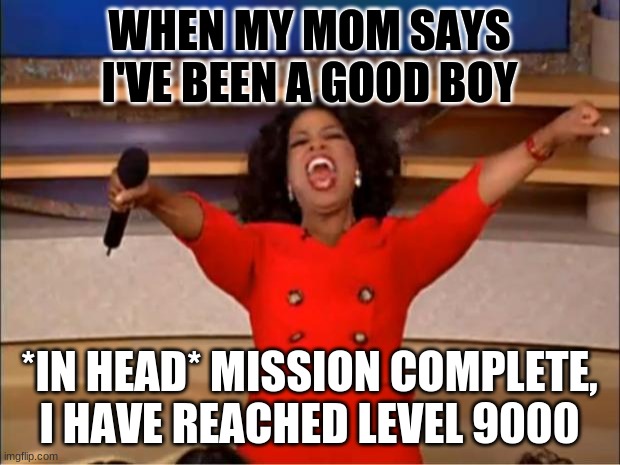 Oprah You Get A | WHEN MY MOM SAYS I'VE BEEN A GOOD BOY; *IN HEAD* MISSION COMPLETE, I HAVE REACHED LEVEL 9000 | image tagged in memes,oprah you get a | made w/ Imgflip meme maker