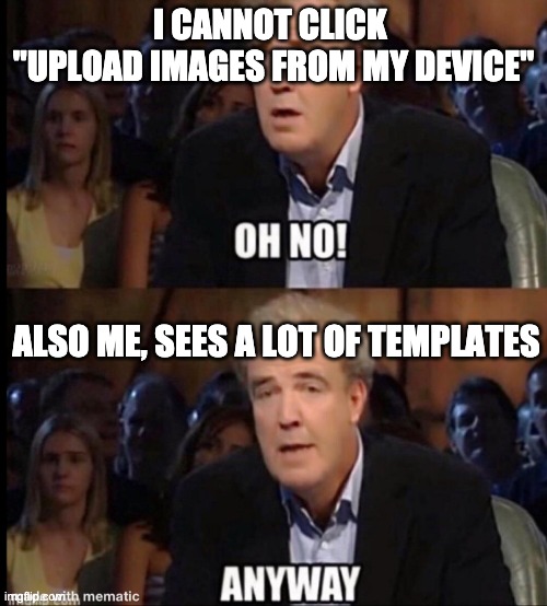 Just want to see is this is only my problem | I CANNOT CLICK 
"UPLOAD IMAGES FROM MY DEVICE"; ALSO ME, SEES A LOT OF TEMPLATES | image tagged in oh no anyway | made w/ Imgflip meme maker