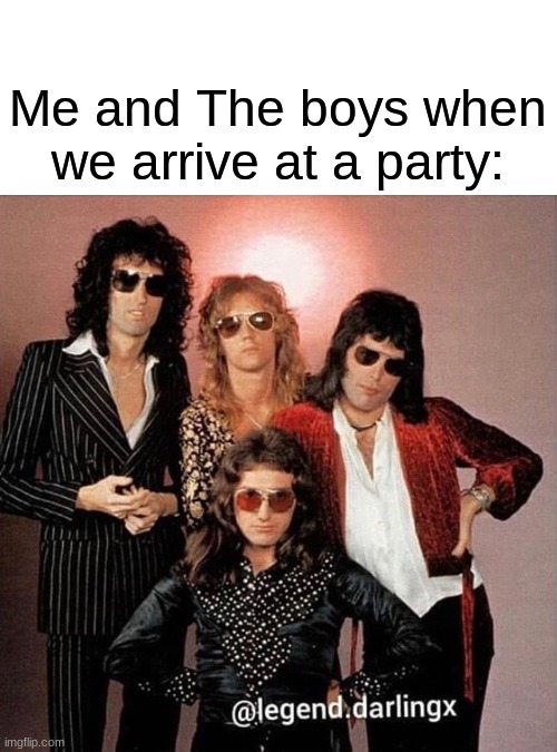 Guess what? another meme with Queen! | Me and The boys when we arrive at a party: | image tagged in custom template,queen,freddie mercury,why | made w/ Imgflip meme maker