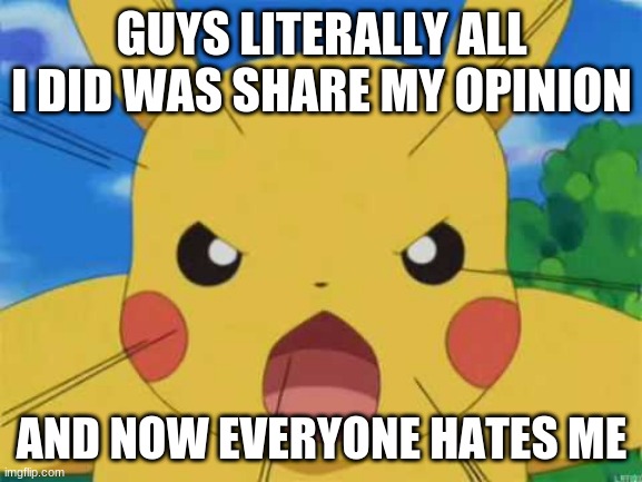 Angry Pikachu | GUYS LITERALLY ALL I DID WAS SHARE MY OPINION; AND NOW EVERYONE HATES ME | image tagged in angry pikachu | made w/ Imgflip meme maker