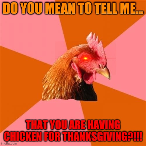 Anti Joke Chicken | DO YOU MEAN TO TELL ME... THAT YOU ARE HAVING CHICKEN FOR THANKSGIVING?!!! | image tagged in memes,anti joke chicken | made w/ Imgflip meme maker