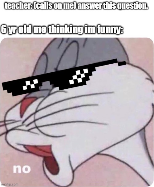 n o | teacher: (calls on me) answer this question. 6 yr old me thinking im funny: | image tagged in bugs bunny no | made w/ Imgflip meme maker
