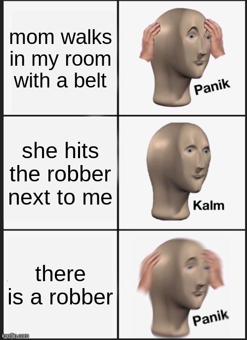 Panik Kalm Panik Meme | mom walks in my room with a belt; she hits the robber next to me; there is a robber | image tagged in memes,panik kalm panik,umm,funny memes,not funny | made w/ Imgflip meme maker