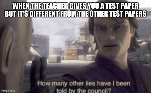 How many other lies have i been told by the council | WHEN THE TEACHER GIVES YOU A TEST PAPER BUT IT'S DIFFERENT FROM THE OTHER TEST PAPERS | image tagged in how many other lies have i been told by the council | made w/ Imgflip meme maker
