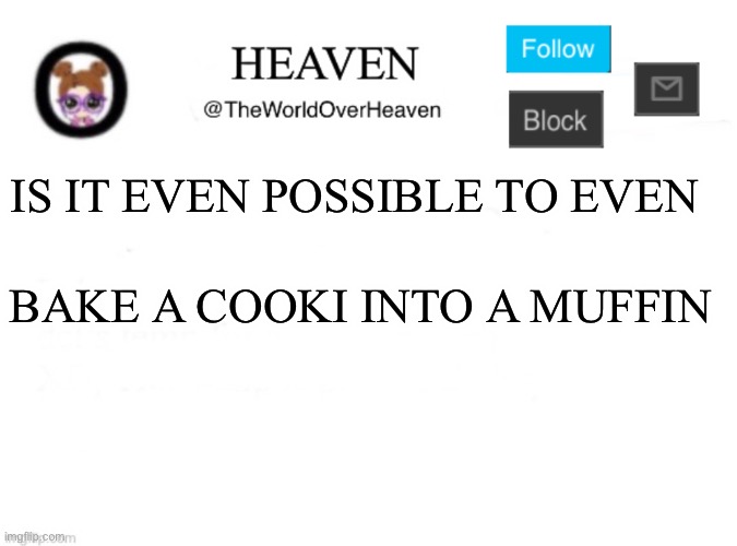 My mind is Broken lmao | IS IT EVEN POSSIBLE TO EVEN; BAKE A COOKI INTO A MUFFIN | image tagged in heaven template | made w/ Imgflip meme maker