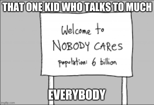 nobody cares | THAT ONE KID WHO TALKS TO MUCH; EVERYBODY | image tagged in see nobody cares,that one friend | made w/ Imgflip meme maker