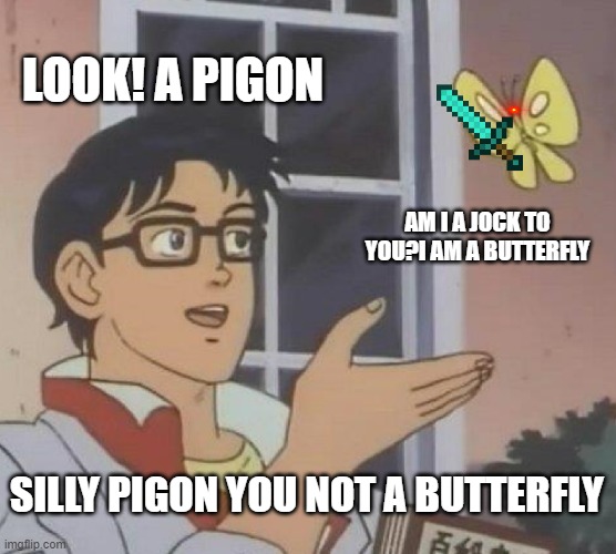 Is This A Pigeon Meme | LOOK! A PIGON; AM I A JOCK TO YOU?I AM A BUTTERFLY; SILLY PIGON YOU NOT A BUTTERFLY | image tagged in memes,is this a pigeon | made w/ Imgflip meme maker