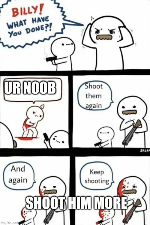 Billy what have you done | UR NOOB; SHOOT HIM MORE | image tagged in billy what have you done | made w/ Imgflip meme maker