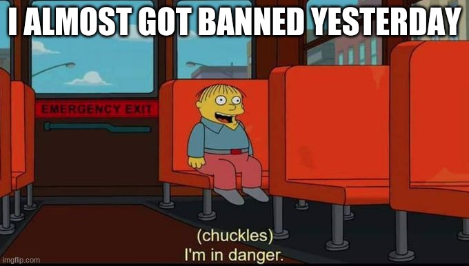 im in danger | I ALMOST GOT BANNED YESTERDAY | image tagged in im in danger | made w/ Imgflip meme maker