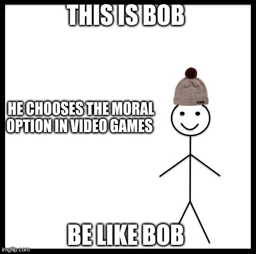 This Is Bob | THIS IS BOB; HE CHOOSES THE MORAL OPTION IN VIDEO GAMES; BE LIKE BOB | image tagged in this is bob | made w/ Imgflip meme maker