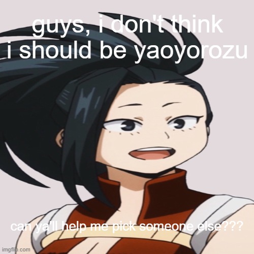 idk what to do | guys, i don't think i should be yaoyorozu; can ya'll help me pick someone else??? | made w/ Imgflip meme maker