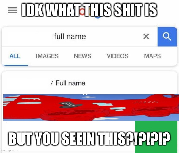 Full Name Google | IDK WHAT THIS SHIT IS; BUT YOU SEEIN THIS?!?!?!? | image tagged in full name google | made w/ Imgflip meme maker