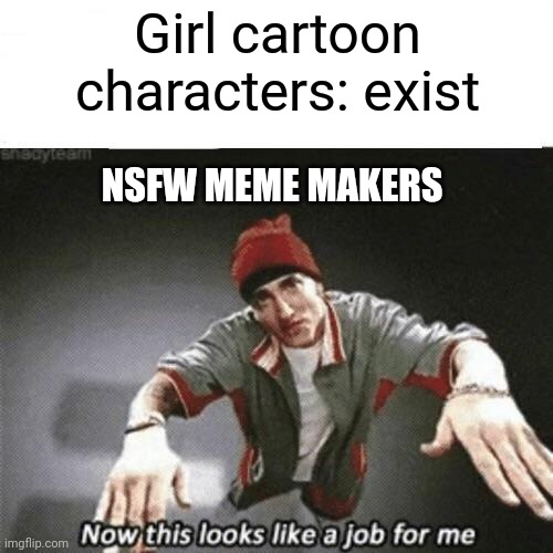 Now this looks like a job for me | Girl cartoon characters: exist; NSFW MEME MAKERS | image tagged in now this looks like a job for me | made w/ Imgflip meme maker