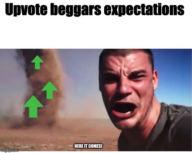 What they expect | Upvote beggars expectations; HERE IT COMES! | image tagged in here it come meme | made w/ Imgflip meme maker