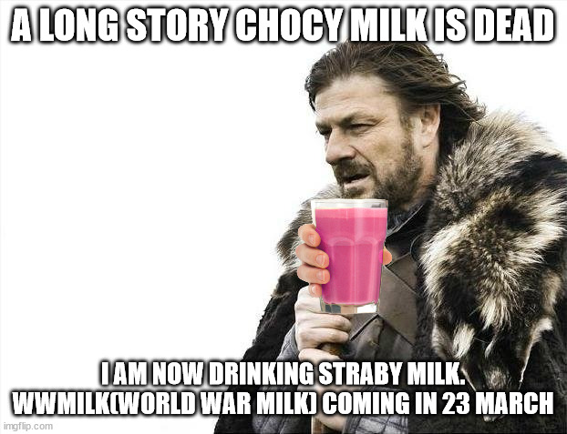 dun dun dun dun | A LONG STORY CHOCY MILK IS DEAD; I AM NOW DRINKING STRABY MILK. WWMILK(WORLD WAR MILK) COMING IN 23 MARCH | image tagged in memes,brace yourselves x is coming | made w/ Imgflip meme maker
