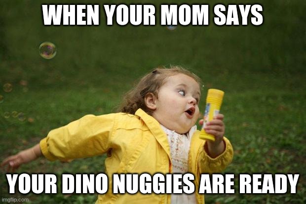 dino nuggies | WHEN YOUR MOM SAYS; YOUR DINO NUGGIES ARE READY | image tagged in girl running | made w/ Imgflip meme maker