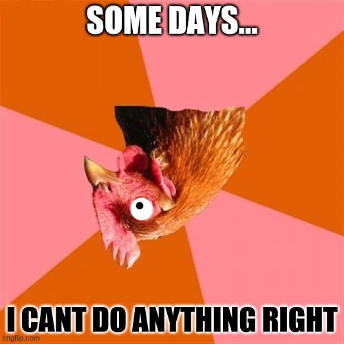 Anti Joke Chicken | SOME DAYS... I CANT DO ANYTHING RIGHT | image tagged in memes,anti joke chicken | made w/ Imgflip meme maker