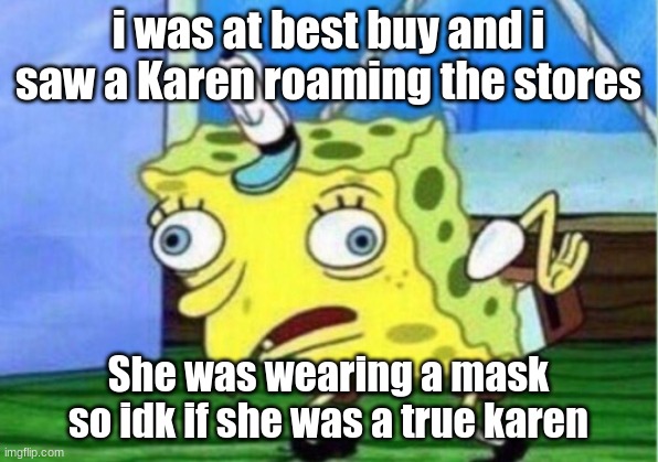Mocking Spongebob Meme | i was at best buy and i saw a Karen roaming the stores; She was wearing a mask so idk if she was a true karen | image tagged in memes,mocking spongebob | made w/ Imgflip meme maker
