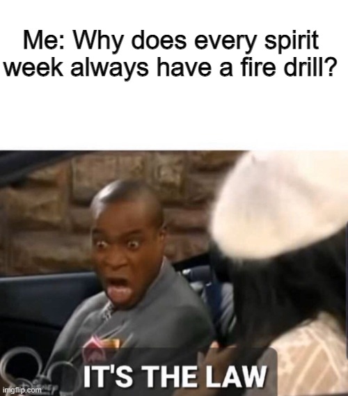 Seriously, every spirit week at my school will always have a fire drill. | Me: Why does every spirit week always have a fire drill? | image tagged in it's the law,fire drill,school meme,spirit week,school | made w/ Imgflip meme maker