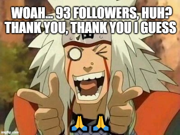 Thank you, thank you | WOAH... 93 FOLLOWERS, HUH?
THANK YOU, THANK YOU I GUESS; 🙏🙏 | image tagged in jiraiya | made w/ Imgflip meme maker