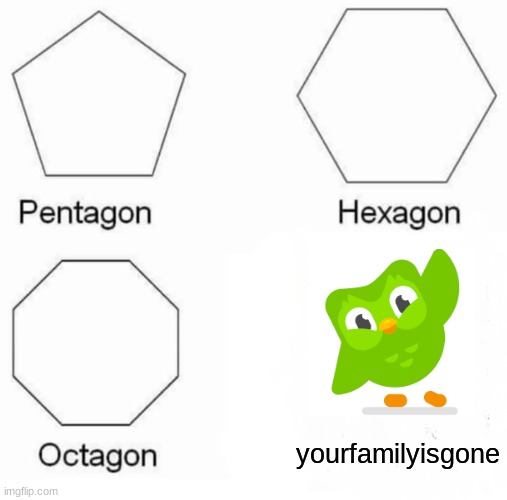 Pentagon Hexagon Octagon Meme | yourfamilyisgone | image tagged in memes,pentagon hexagon octagon | made w/ Imgflip meme maker