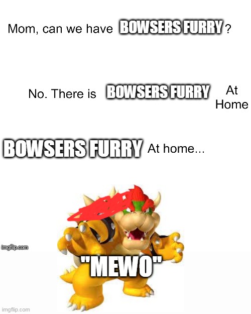 Mom can we have | BOWSERS FURRY BOWSERS FURRY BOWSERS FURRY "MEWO" | image tagged in mom can we have | made w/ Imgflip meme maker