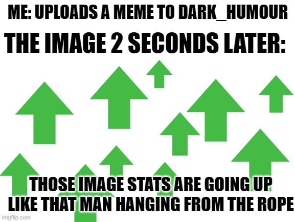 noice | THE IMAGE 2 SECONDS LATER:; ME: UPLOADS A MEME TO DARK_HUMOUR; THOSE IMAGE STATS ARE GOING UP LIKE THAT MAN HANGING FROM THE ROPE | image tagged in blank white template,upvote,upvote if you agree,dark humor,relatable | made w/ Imgflip meme maker