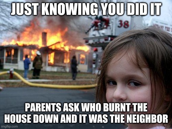 Disaster Girl | JUST KNOWING YOU DID IT; PARENTS ASK WHO BURNT THE HOUSE DOWN AND IT WAS THE NEIGHBOR | image tagged in memes,disaster girl | made w/ Imgflip meme maker