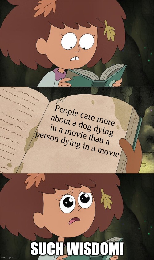 and for a good reason as well | People care more about a dog dying in a movie than a person dying in a movie; SUCH WISDOM! | image tagged in memes,funny,movies,enlightenment | made w/ Imgflip meme maker