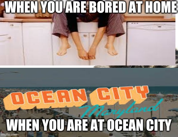 Bored | WHEN YOU ARE BORED AT HOME; WHEN YOU ARE AT OCEAN CITY | image tagged in bored | made w/ Imgflip meme maker
