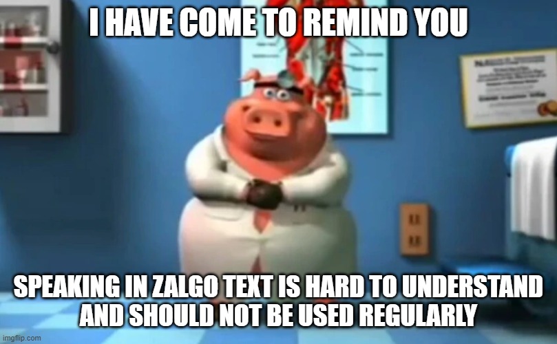 reminder | I HAVE COME TO REMIND YOU; SPEAKING IN ZALGO TEXT IS HARD TO UNDERSTAND
AND SHOULD NOT BE USED REGULARLY | image tagged in dr pig,unfunny | made w/ Imgflip meme maker