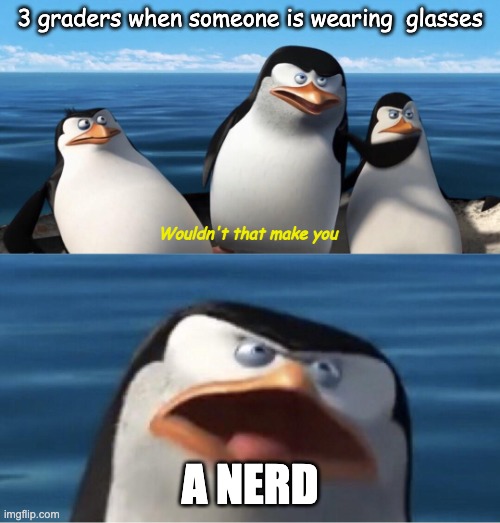 Wouldn't that make you | 3 graders when someone is wearing  glasses; Wouldn't that make you; A NERD | image tagged in wouldn't that make you | made w/ Imgflip meme maker