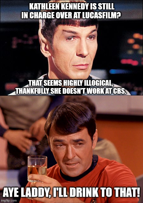 Spock's Brain Speaks |  KATHLEEN KENNEDY IS STILL IN CHARGE OVER AT LUCASFILM? THAT SEEMS HIGHLY ILLOGICAL, THANKFULLY SHE DOESN'T WORK AT CBS. AYE LADDY, I'LL DRINK TO THAT! | image tagged in condescending spock,star trek scotty,kathleen kennedy,lucasfilm,cbs | made w/ Imgflip meme maker