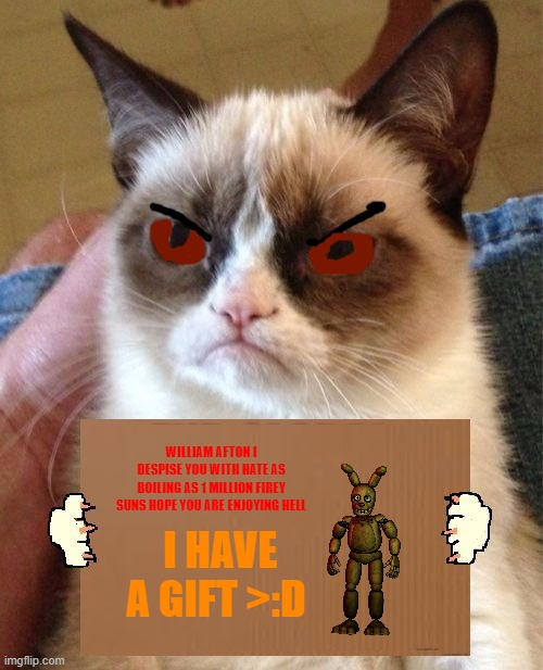 #stop micheal abuse | WILLIAM AFTON I DESPISE YOU WITH HATE AS BOILING AS 1 MILLION FIREY SUNS HOPE YOU ARE ENJOYING HELL; I HAVE A GIFT >:D | image tagged in grumpy cat cardboard sign,william afton i despise you | made w/ Imgflip meme maker