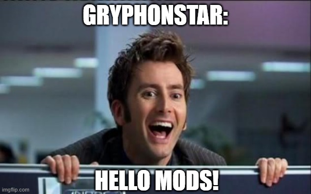 HI GRYPHONSTAR | GRYPHONSTAR:; HELLO MODS! | image tagged in doctor who | made w/ Imgflip meme maker