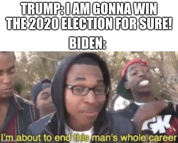 I am about to end this man’s whole career | TRUMP: I AM GONNA WIN THE 2020 ELECTION FOR SURE! BIDEN: | image tagged in i am about to end this man s whole career | made w/ Imgflip meme maker