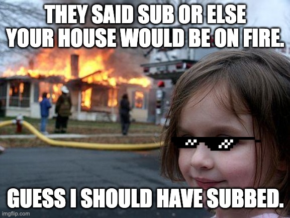 sub | THEY SAID SUB OR ELSE YOUR HOUSE WOULD BE ON FIRE. GUESS I SHOULD HAVE SUBBED. | image tagged in memes,disaster girl | made w/ Imgflip meme maker